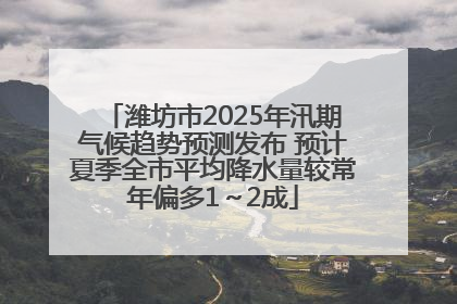 潍坊市2025年汛期气候趋势预测发布 预计夏季全市平均降水量较常年偏多1～2成