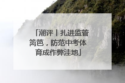 潮评丨扎进监管篱笆，防范中考体育成作弊洼地