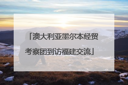 澳大利亚墨尔本经贸考察团到访福建交流