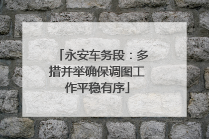 永安车务段：多措并举确保调图工作平稳有序
