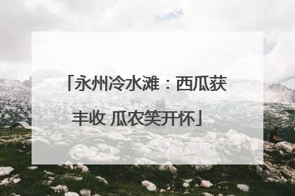 永州冷水滩：西瓜获丰收 瓜农笑开怀
