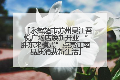 永辉超市苏州吴江吾悦广场店焕新开业 “胖东来模式”点亮江南品质消费新生活