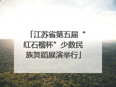 江苏省第五届“红石榴杯”少数民族舞蹈展演举行