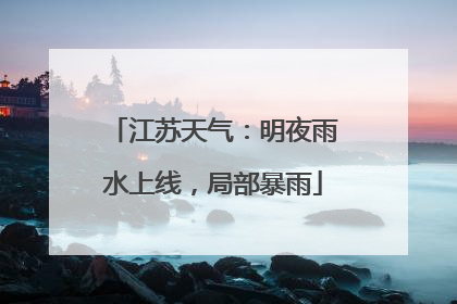 江苏天气：明夜雨水上线，局部暴雨