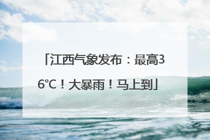 江西气象发布：最高36℃！大暴雨！马上到