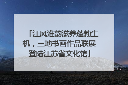 江风淮韵滋养蓬勃生机，三地书画作品联展登陆江苏省文化馆