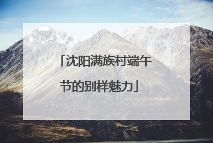 沈阳满族村端午节的别样魅力
