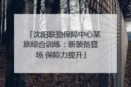 沈阳联勤保障中心某旅综合训练：新装备登场 保障力提升