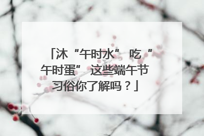 沐“午时水” 吃“午时蛋” 这些端午节习俗你了解吗？