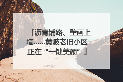 沥青铺路、壁画上墙……黄陂老旧小区正在“一键美颜”