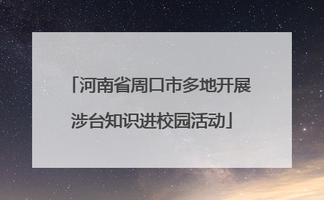 河南省周口市多地开展涉台知识进校园活动