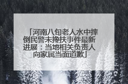 河南八旬老人水中摔倒民警未搀扶事件最新进展：当地相关负责人向家属当面道歉