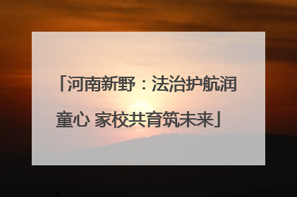 河南新野：法治护航润童心 家校共育筑未来