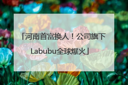 河南首富换人！公司旗下Labubu全球爆火