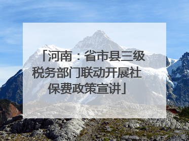 河南：省市县三级税务部门联动开展社保费政策宣讲