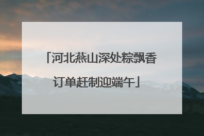 河北燕山深处粽飘香 订单赶制迎端午