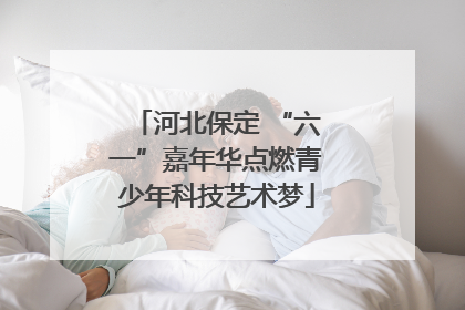 河北保定 “六一”嘉年华点燃青少年科技艺术梦
