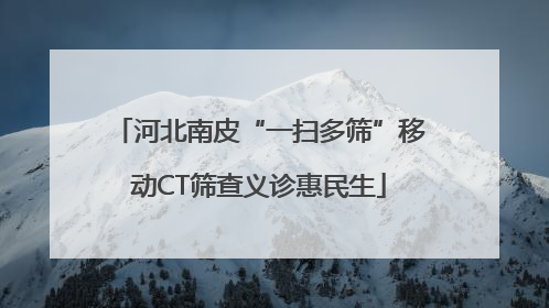 河北南皮“一扫多筛”移动CT筛查义诊惠民生