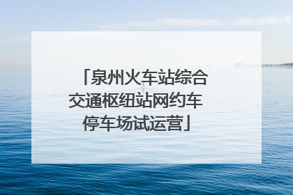 泉州火车站综合交通枢纽站网约车停车场试运营
