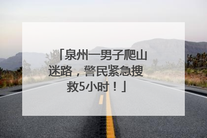 泉州一男子爬山迷路，警民紧急搜救5小时！