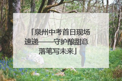 泉州中考首日现场速递——守护酿甜意 落笔写未来