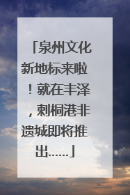 泉州文化新地标来啦！就在丰泽，刺桐港非遗城即将推出……