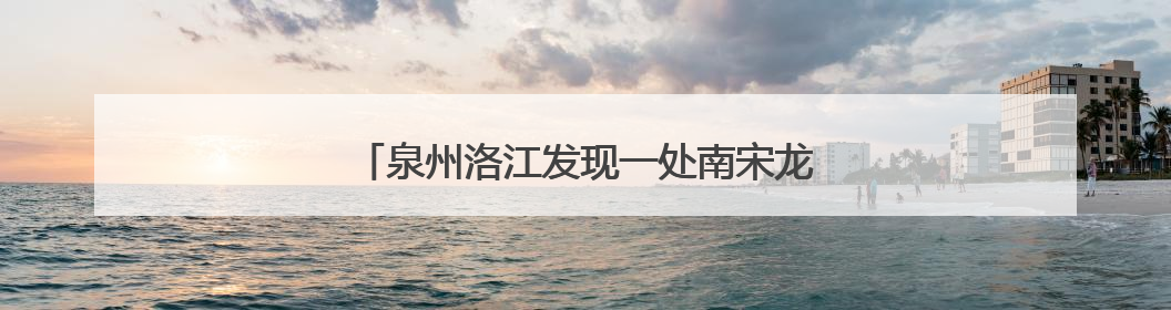 泉州洛江发现一处南宋龙窑，分布瓷器、窑具等