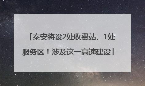 泰安将设2处收费站、1处服务区！涉及这一高速建设
