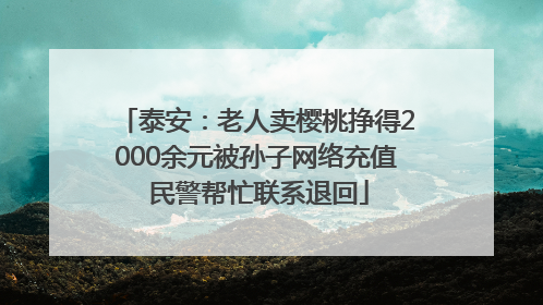 泰安：老人卖樱桃挣得2000余元被孙子网络充值 民警帮忙联系退回