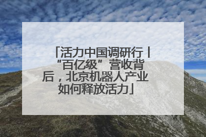 活力中国调研行丨 “百亿级”营收背后，北京机器人产业如何释放活力