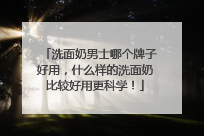 洗面奶男士哪个牌子好用，什么样的洗面奶比较好用更科学！
