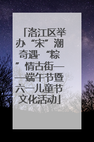 洛江区举办“宋”潮奇遇·“粽”情古街——端午节暨六一儿童节文化活动