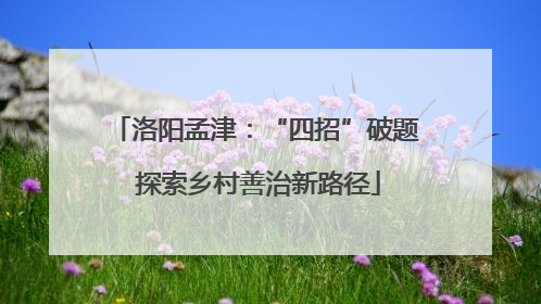 洛阳孟津：“四招”破题 探索乡村善治新路径