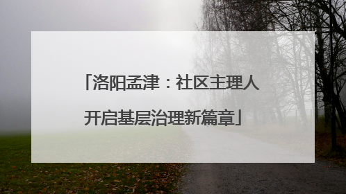洛阳孟津：社区主理人开启基层治理新篇章