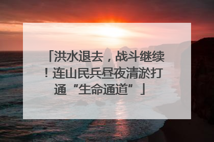 洪水退去，战斗继续！连山民兵昼夜清淤打通“生命通道”