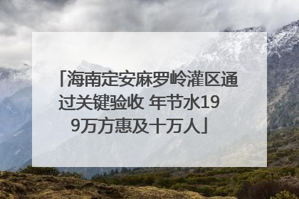 海南定安麻罗岭灌区通过关键验收 年节水199万方惠及十万人