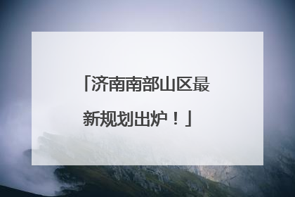 济南南部山区最新规划出炉！