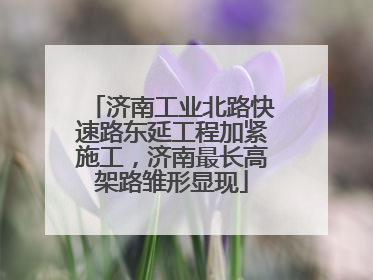 济南工业北路快速路东延工程加紧施工，济南最长高架路雏形显现