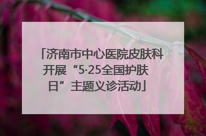 济南市中心医院皮肤科开展“5·25全国护肤日”主题义诊活动