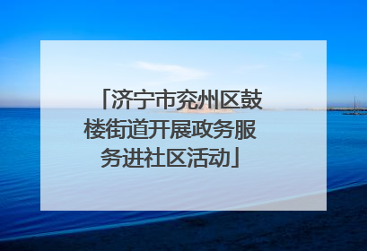 济宁市兖州区鼓楼街道开展政务服务进社区活动