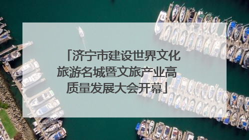 济宁市建设世界文化旅游名城暨文旅产业高质量发展大会开幕