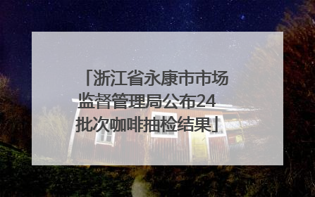 浙江省永康市市场监督管理局公布24批次咖啡抽检结果
