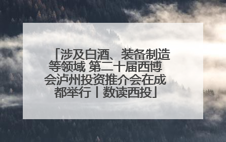 涉及白酒、装备制造等领域 第二十届西博会泸州投资推介会在成都举行丨数读西投
