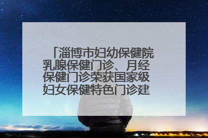 淄博市妇幼保健院乳腺保健门诊、月经保健门诊荣获国家级妇女保健特色门诊建设单位荣誉称号