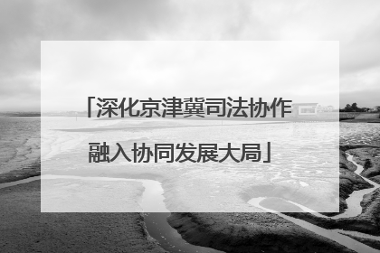 深化京津冀司法协作 融入协同发展大局
