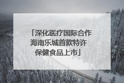 深化医疗国际合作 海南乐城首款特许保健食品上市