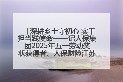 深耕乡土守初心 实干担当践使命——记人保集团2025年五一劳动奖状获得者、人保财险江苏南通海安支公司