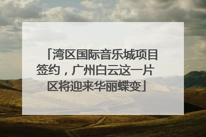 湾区国际音乐城项目签约，广州白云这一片区将迎来华丽蝶变