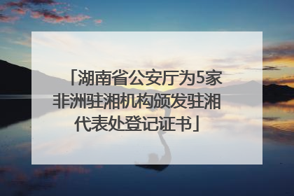 湖南省公安厅为5家非洲驻湘机构颁发驻湘代表处登记证书