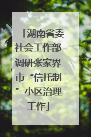 湖南省委社会工作部调研张家界市“信托制”小区治理工作